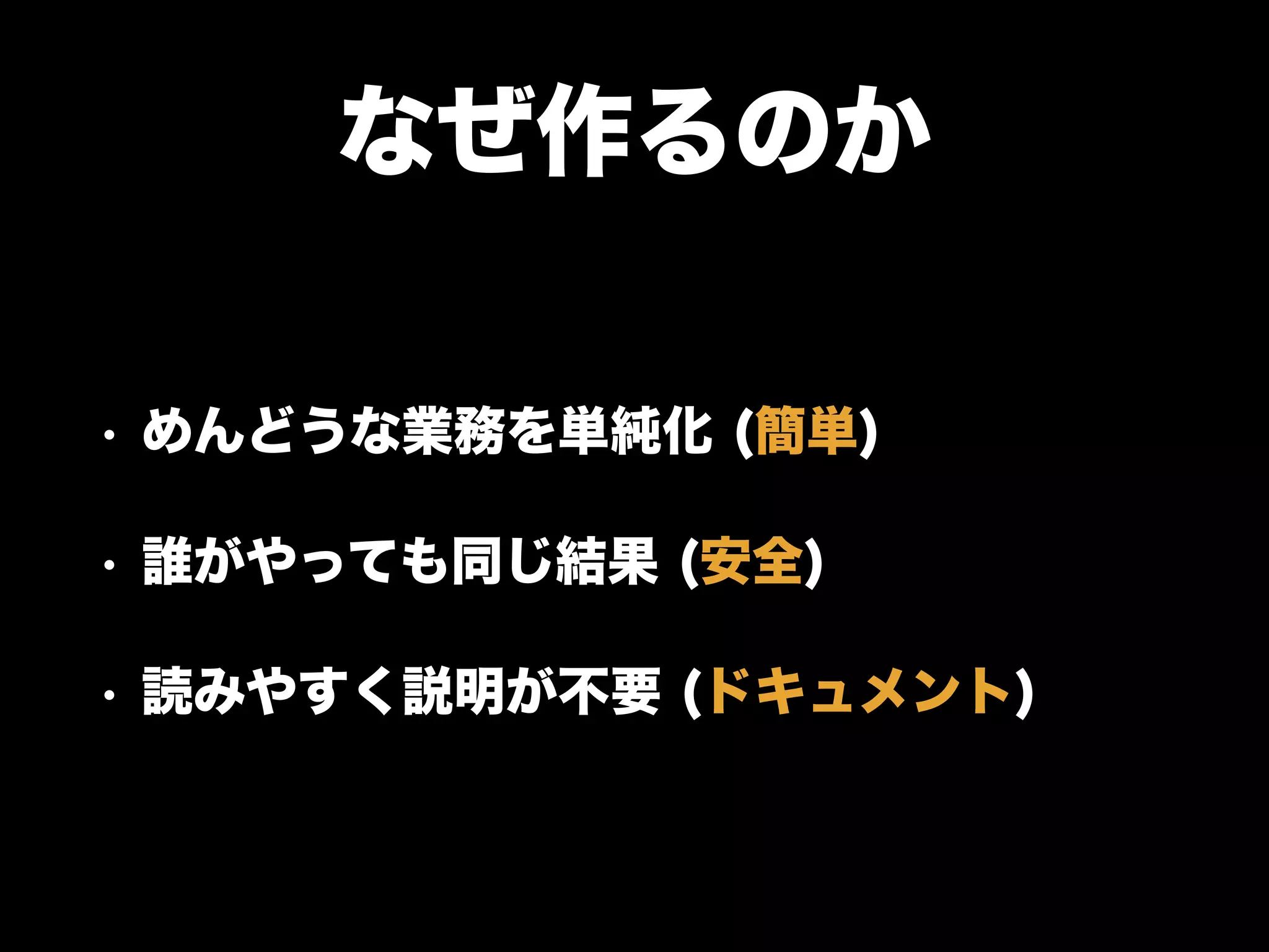 なぜ作るのか
• めんどうな業務を単純化 (簡単)
• 誰がやっても同じ結果 (安全)
• 読みやすく説明が不要 (ドキュメント)
 