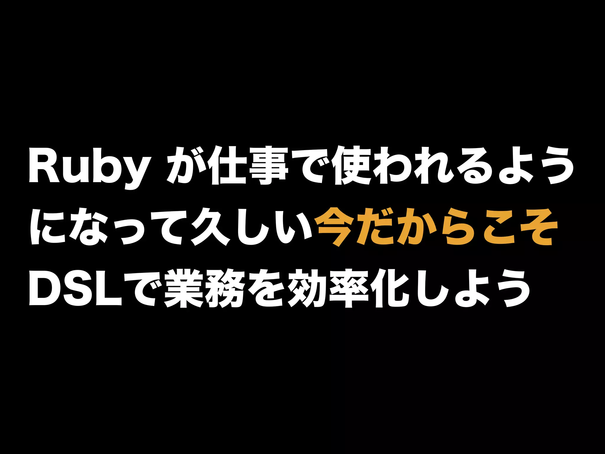 Ruby が仕事で使われるよう
になって久しい今だからこそ
DSLで業務を効率化しよう
 