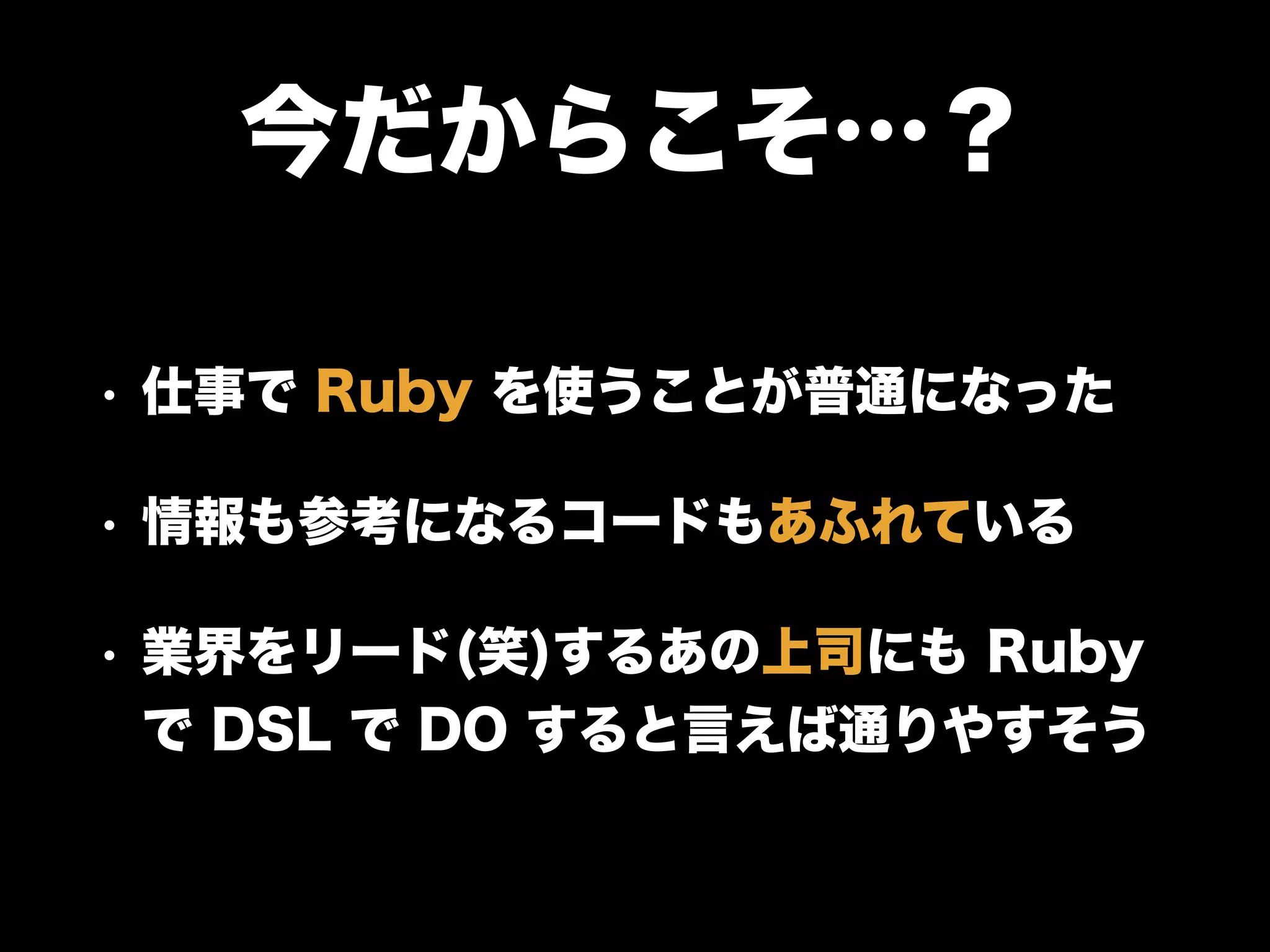 今だからこそ…？
• 仕事で Ruby を使うことが普通になった
• 情報も参考になるコードもあふれている
• 業界をリード(笑)するあの上司にも Ruby
で DSL で DO すると言えば通りやすそう
 