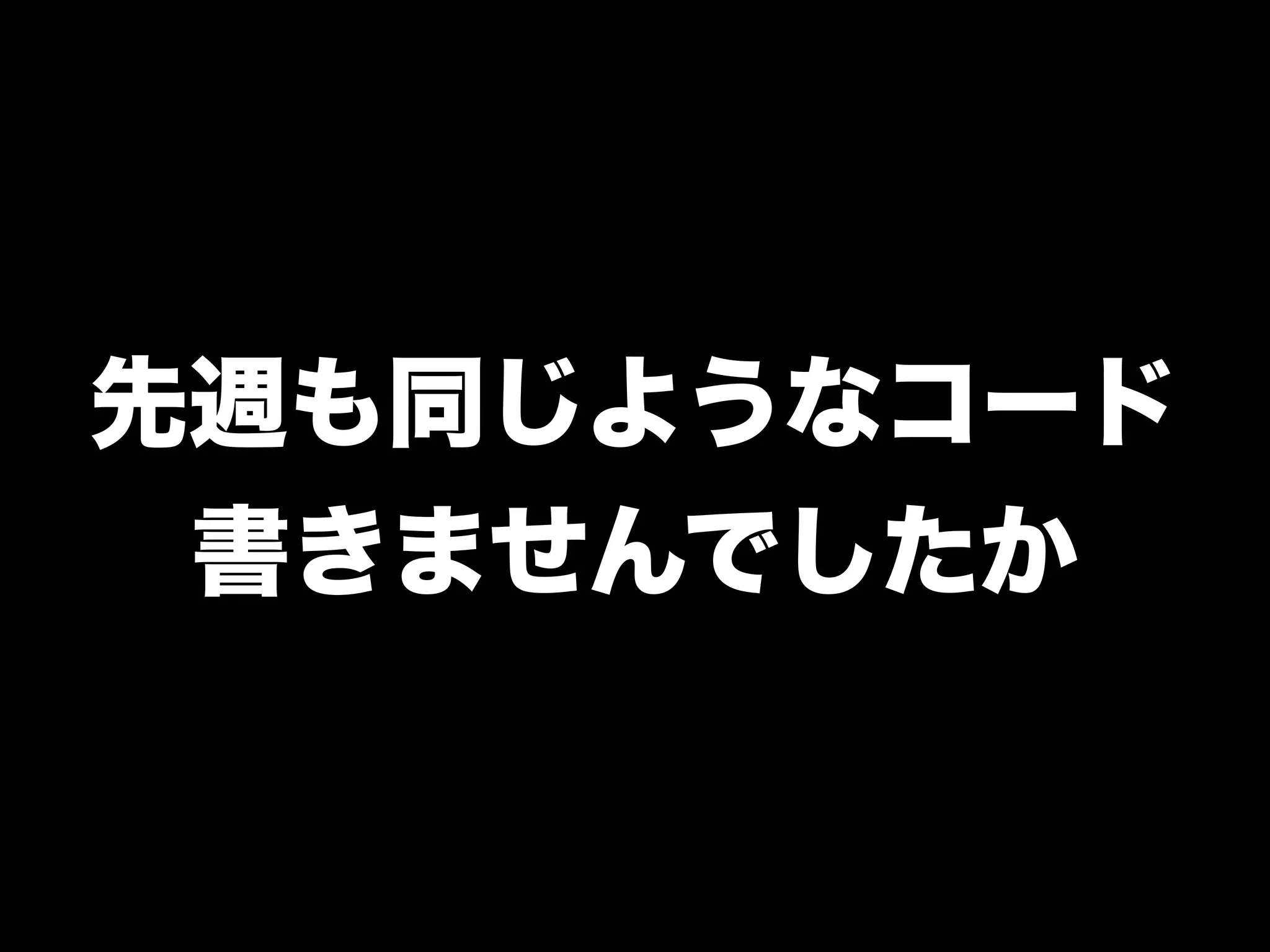 先週も同じようなコード
書きませんでしたか
 