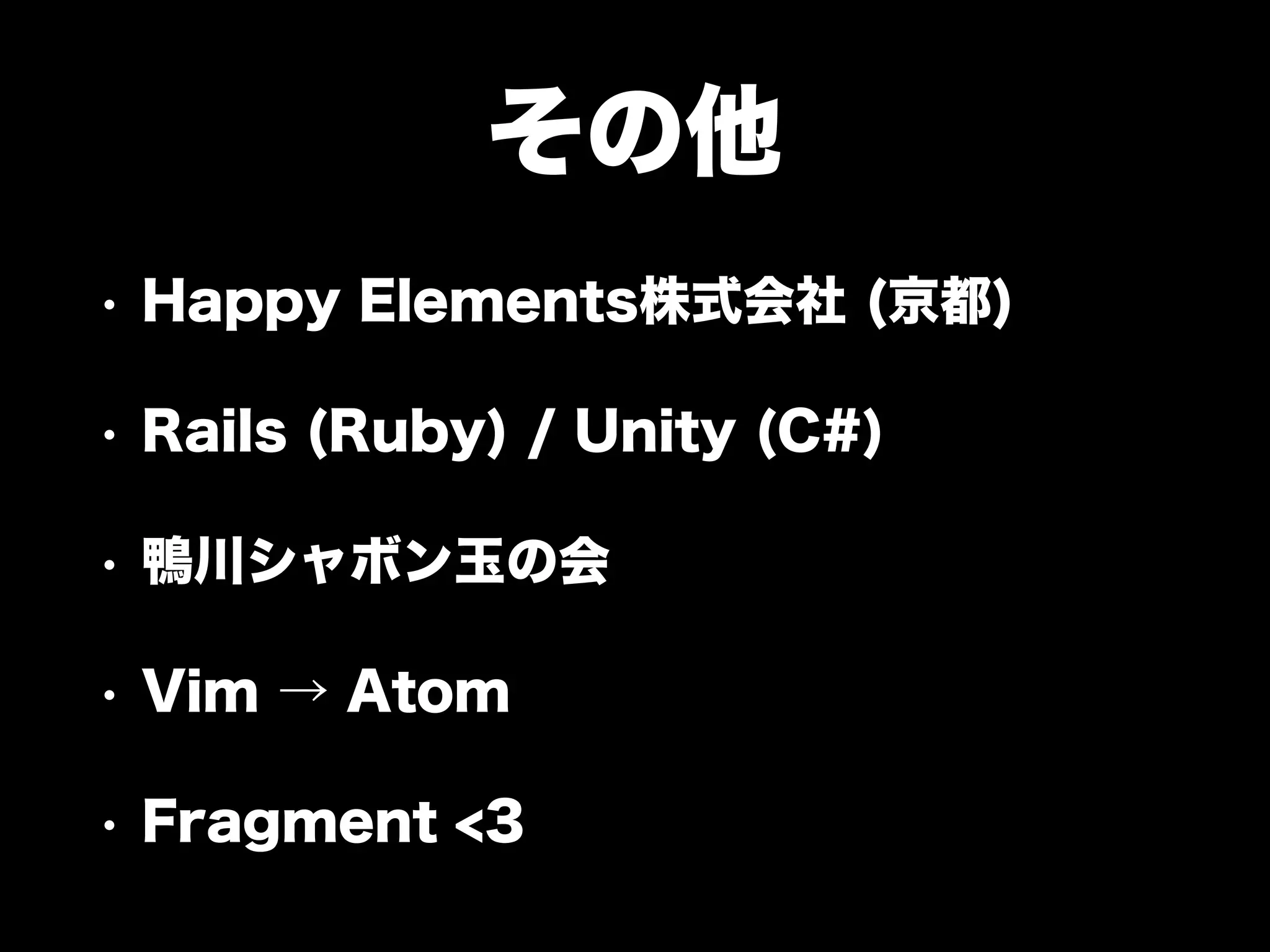 その他
• Happy Elements株式会社 (京都)
• Rails (Ruby) / Unity (C#)
• 鴨川シャボン玉の会
• Vim → Atom
• Fragment <3
 