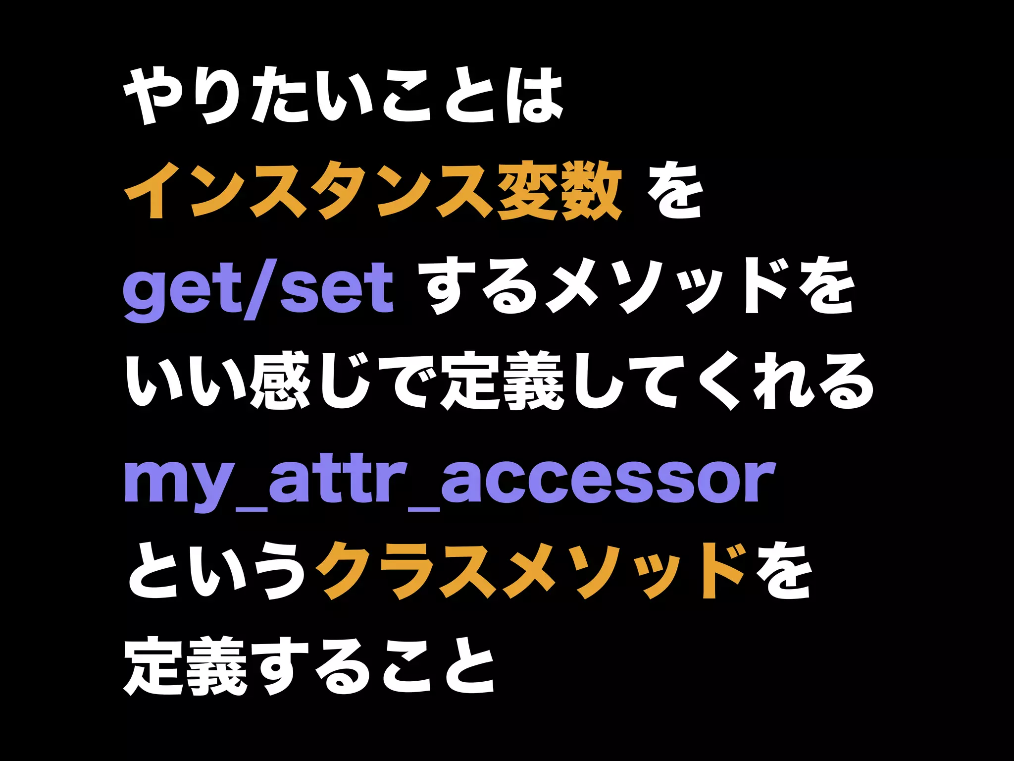 やりたいことは
インスタンス変数 を
get/set するメソッドを
いい感じで定義してくれる
my_attr_accessor
というクラスメソッドを
定義すること
 