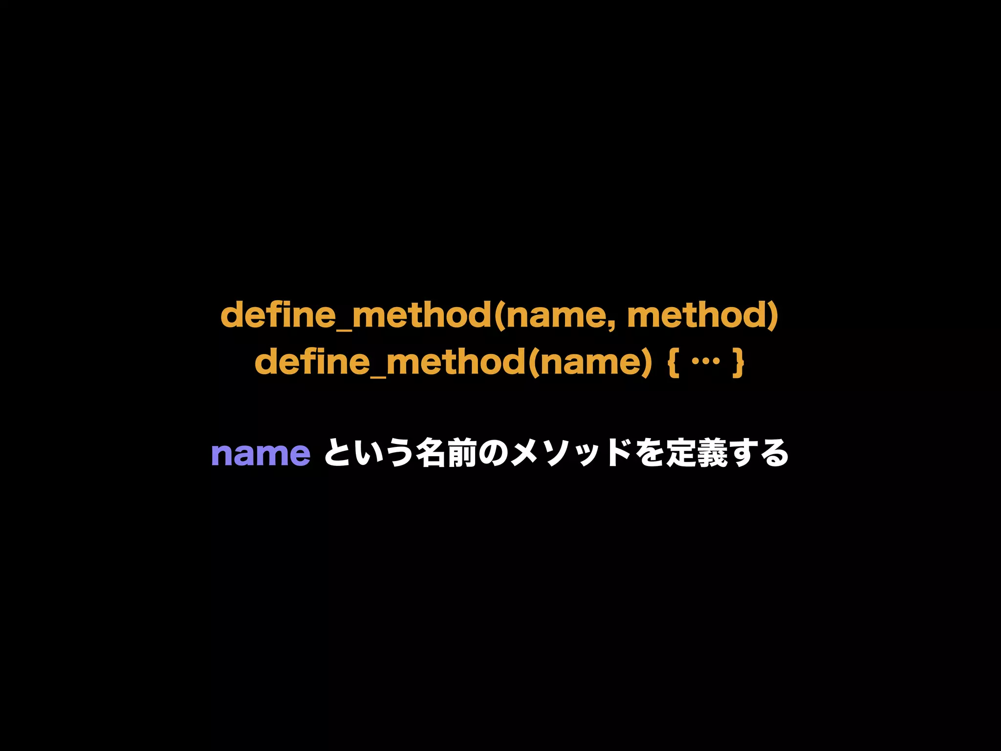 deﬁne_method(name, method)
deﬁne_method(name) { … }
name という名前のメソッドを定義する
 