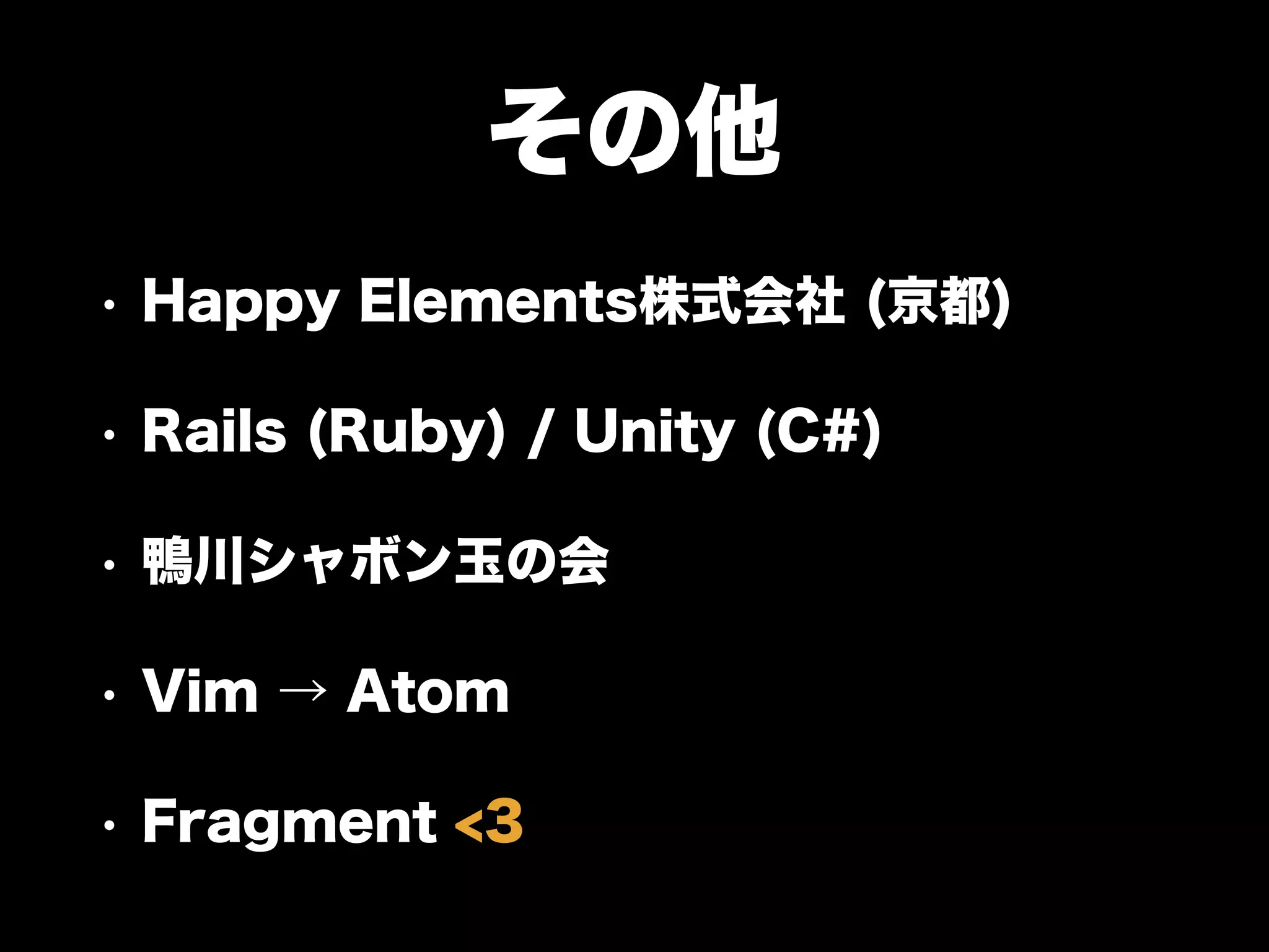 その他
• Happy Elements株式会社 (京都)
• Rails (Ruby) / Unity (C#)
• 鴨川シャボン玉の会
• Vim → Atom
• Fragment <3
 
