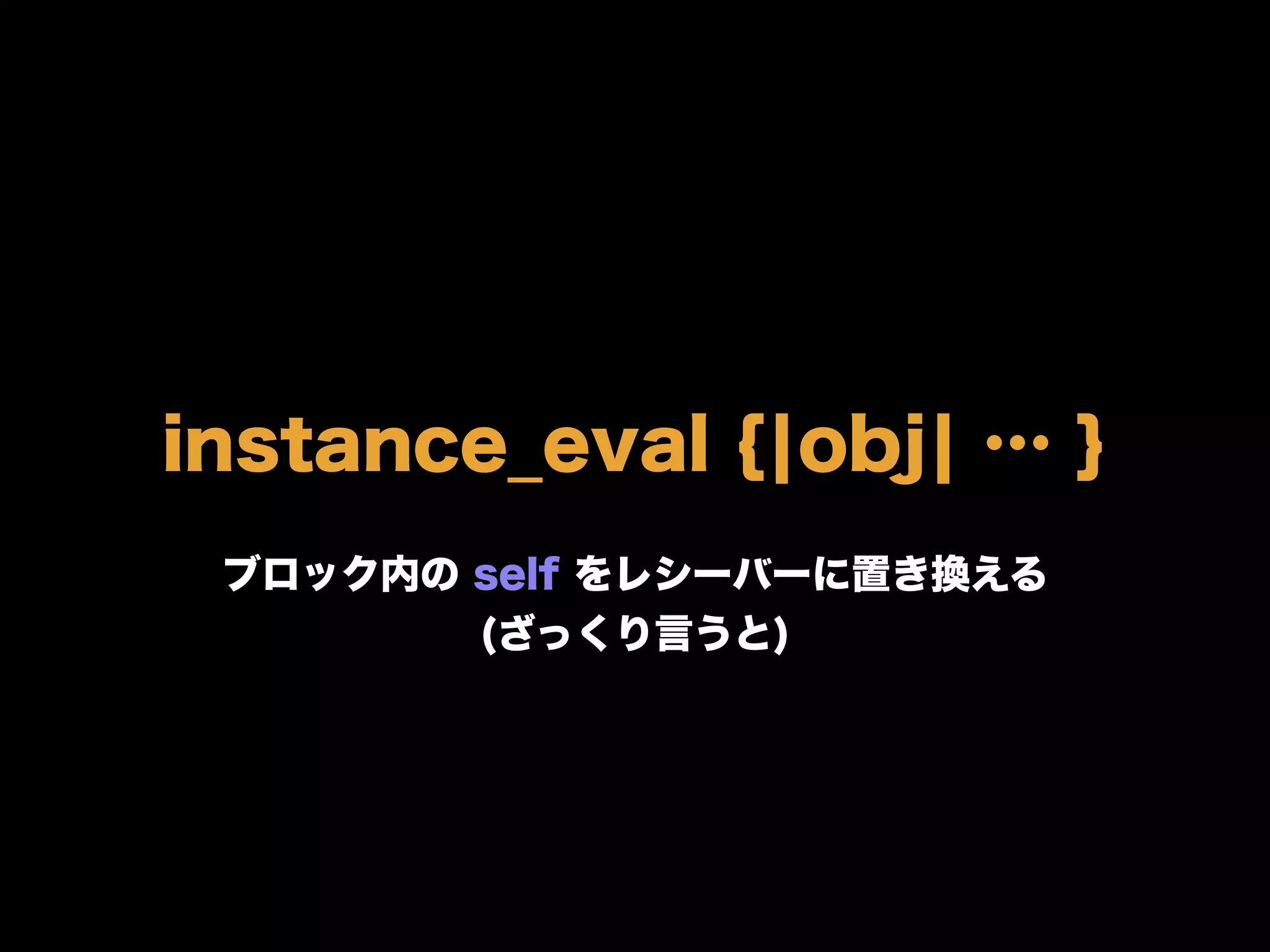 instance_eval {¦obj¦ … }
ブロック内の self をレシーバーに置き換える
(ざっくり言うと)
 