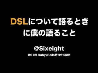 DSLについて語るとき
に僕の語ること
@Sixeight
第61回 Ruby/Rails勉強会@関西
 