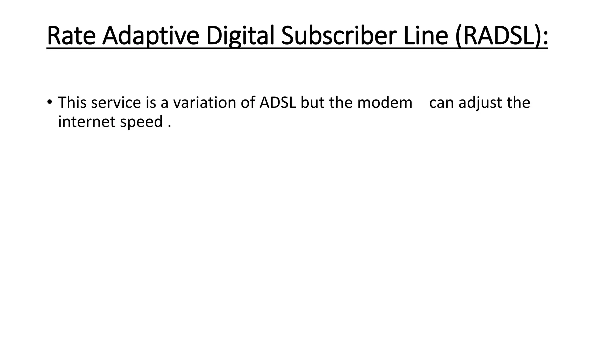 Rate Adaptive Digital Subscriber Line (RADSL): 
• This service is a variation of ADSL but the modem can adjust the 
internet speed . 
 