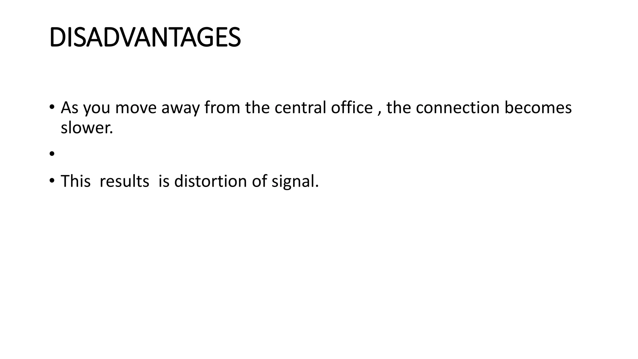 DISADVANTAGES 
• As you move away from the central office , the connection becomes 
slower. 
• 
• This results is distortion of signal. 
