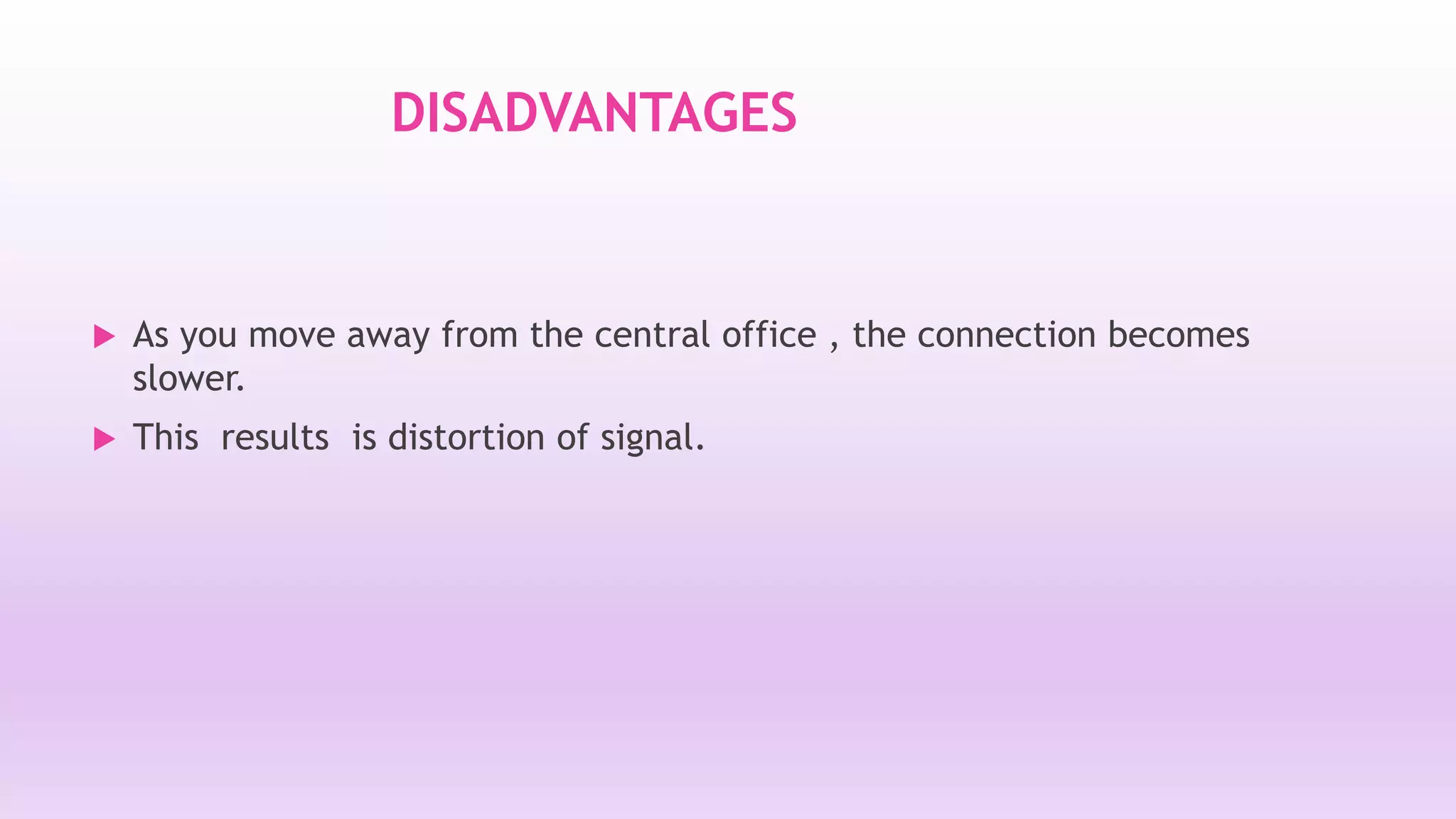 DISADVANTAGES 
 As you move away from the central office , the connection becomes 
slower. 
 This results is distortion of signal. 
 