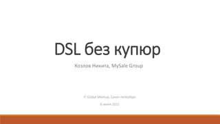 DSL без купюр
IT Global Meetup, Санкт-петербург
6 июня 2015
Козлов Никита, MySale Group
 