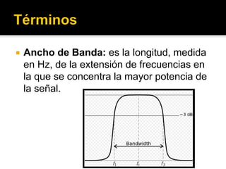  Ancho de Banda: es la longitud, medida
en Hz, de la extensión de frecuencias en
la que se concentra la mayor potencia de
la señal.
 