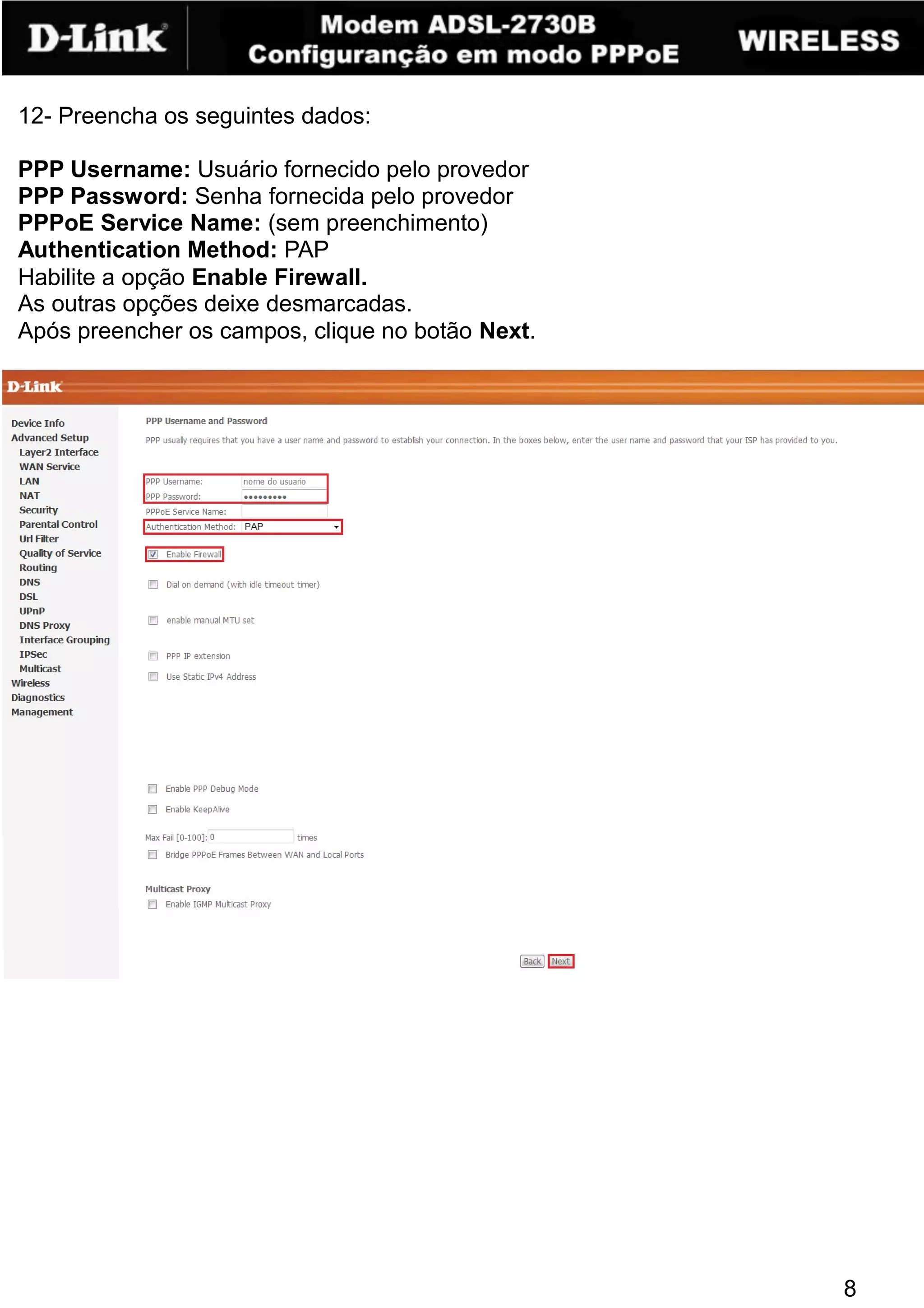 12- Preencha os seguintes dados:

PPP Username: Usuário fornecido pelo provedor
PPP Password: Senha fornecida pelo provedor
PPPoE Service Name: (sem preenchimento)
Authentication Method: PAP
Habilite a opção Enable Firewall.
As outras opções deixe desmarcadas.
Após preencher os campos, clique no botão Next.




                                                  8
 
