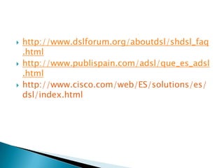    http://www.dslforum.org/aboutdsl/shdsl_faq
    .html
   http://www.publispain.com/adsl/que_es_adsl
    .html
   http://www.cisco.com/web/ES/solutions/es/
    dsl/index.html
 