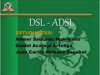 DSL - ADSL
ESTUDIANTES:
Amner Saucedo Huaricallo
Daniel Acarapi Arteaga
Juan Carlos Velasco Escobar
 