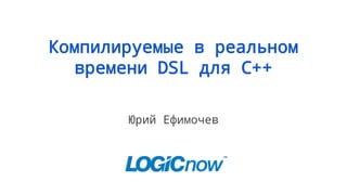 Компилируемые в реальном
времени DSL для С++
Юрий Ефимочев
 