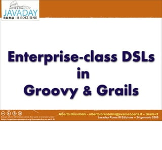 Enterprise-class DSLs
          in
  Groovy & Grails
       Alberto Brandolini - alberto.brandolini@avanscoperta.it – Grails-IT
                                 Javaday Roma III Edizione – 24 gennaio 2009

                                                                  1
 