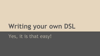 Writing your own DSL
Yes, it is that easy!
 