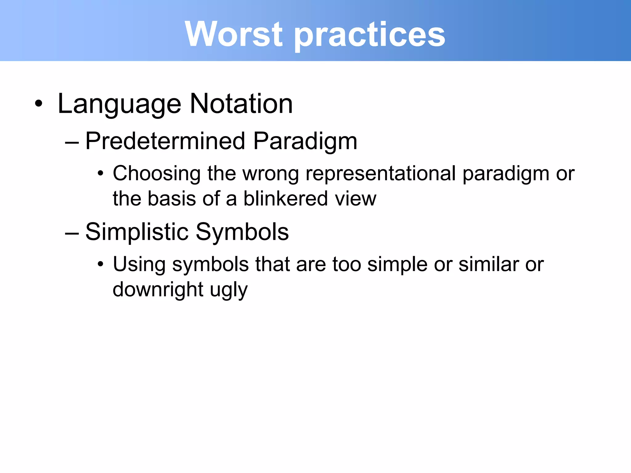 Worst practices
• Language Notation
  – Predetermined Paradigm
    • Choosing the wrong representational paradigm or
      the basis of a blinkered view
  – Simplistic Symbols
    • Using symbols that are too simple or similar or
      downright ugly
 