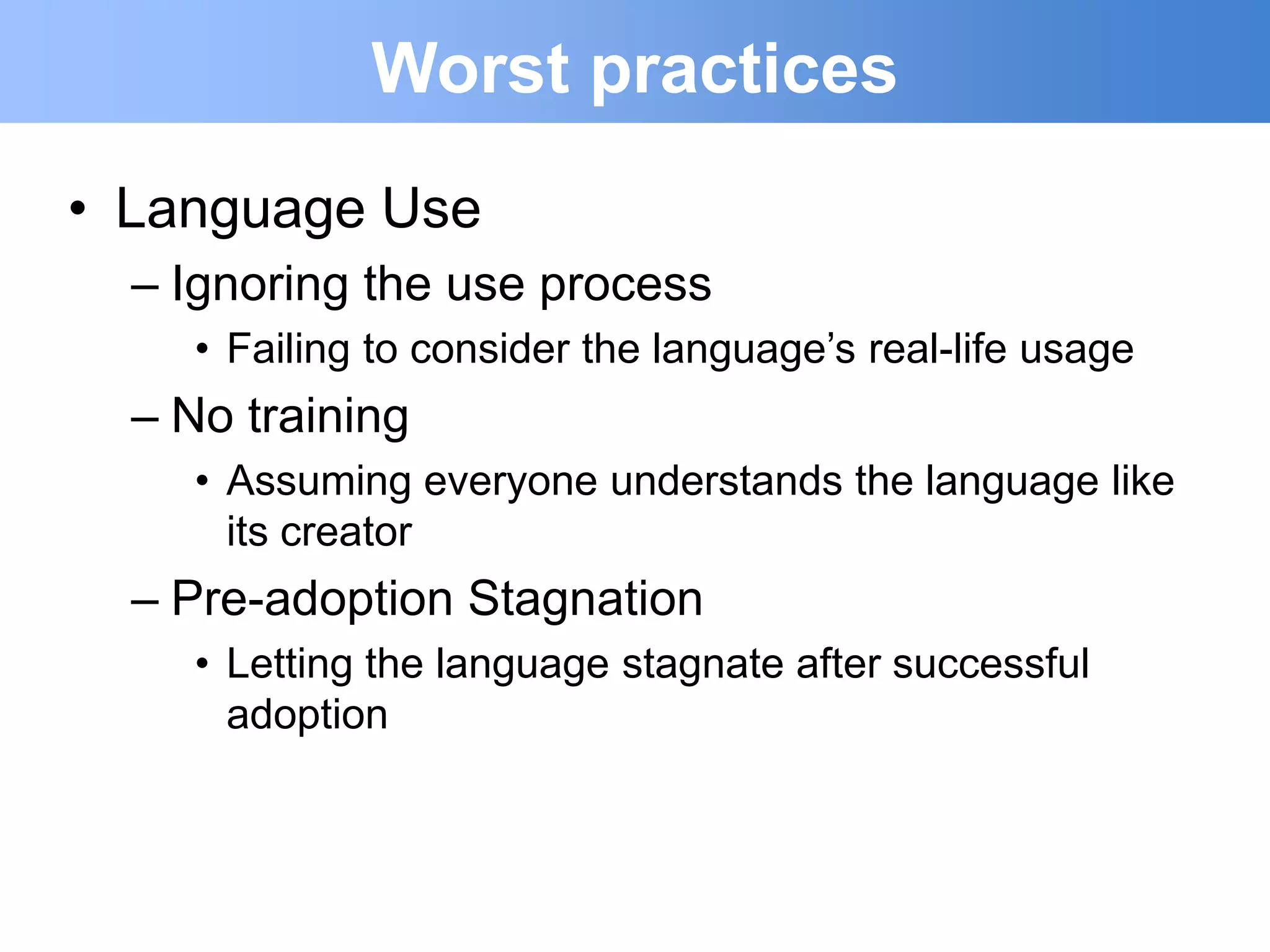 Worst practices
• Language Use
  – Ignoring the use process
    • Failing to consider the language‟s real-life usage
  – No training
    • Assuming everyone understands the language like
      its creator
  – Pre-adoption Stagnation
    • Letting the language stagnate after successful
      adoption
 