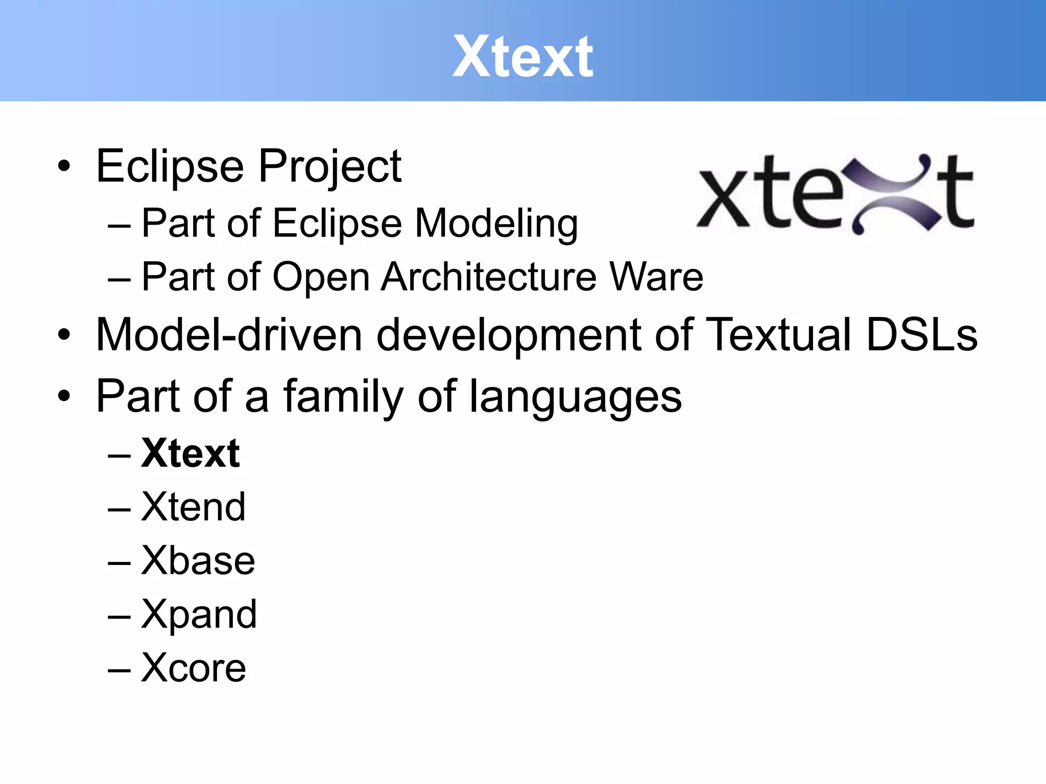 Xtext
• Eclipse Project
  – Part of Eclipse Modeling
  – Part of Open Architecture Ware
• Model-driven development of Textual DSLs
• Part of a family of languages
  – Xtext
  – Xtend
  – Xbase
  – Xpand
  – Xcore
 