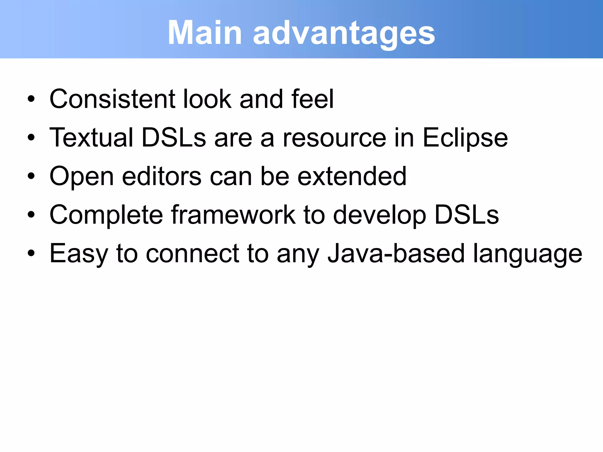 Main advantages
•   Consistent look and feel
•   Textual DSLs are a resource in Eclipse
•   Open editors can be extended
•   Complete framework to develop DSLs
•   Easy to connect to any Java-based language
 