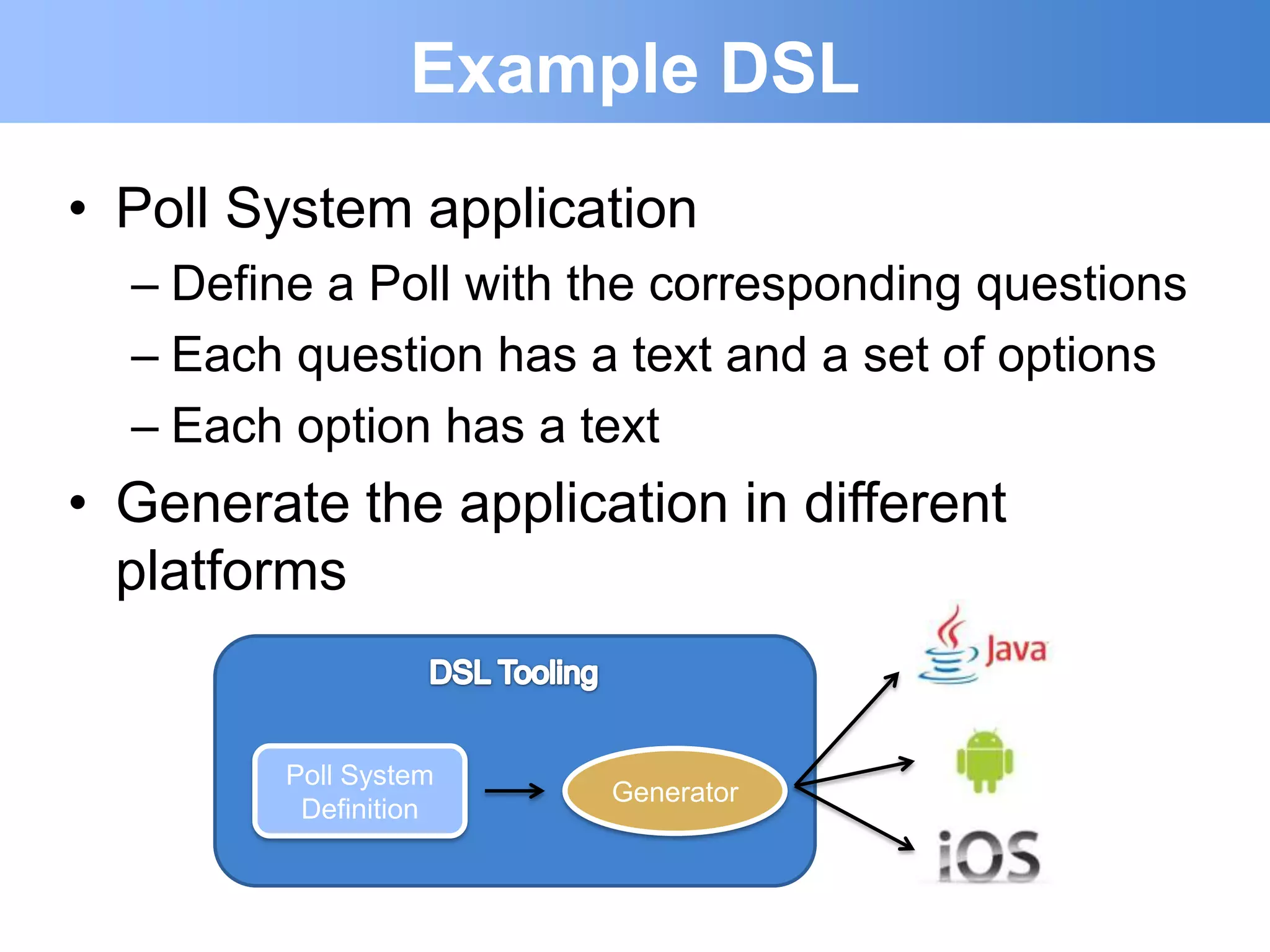 Example DSL
• Poll System application
  – Define a Poll with the corresponding questions
  – Each question has a text and a set of options
  – Each option has a text
• Generate the application in different
  platforms


         Poll System
                       Generator
          Definition
 