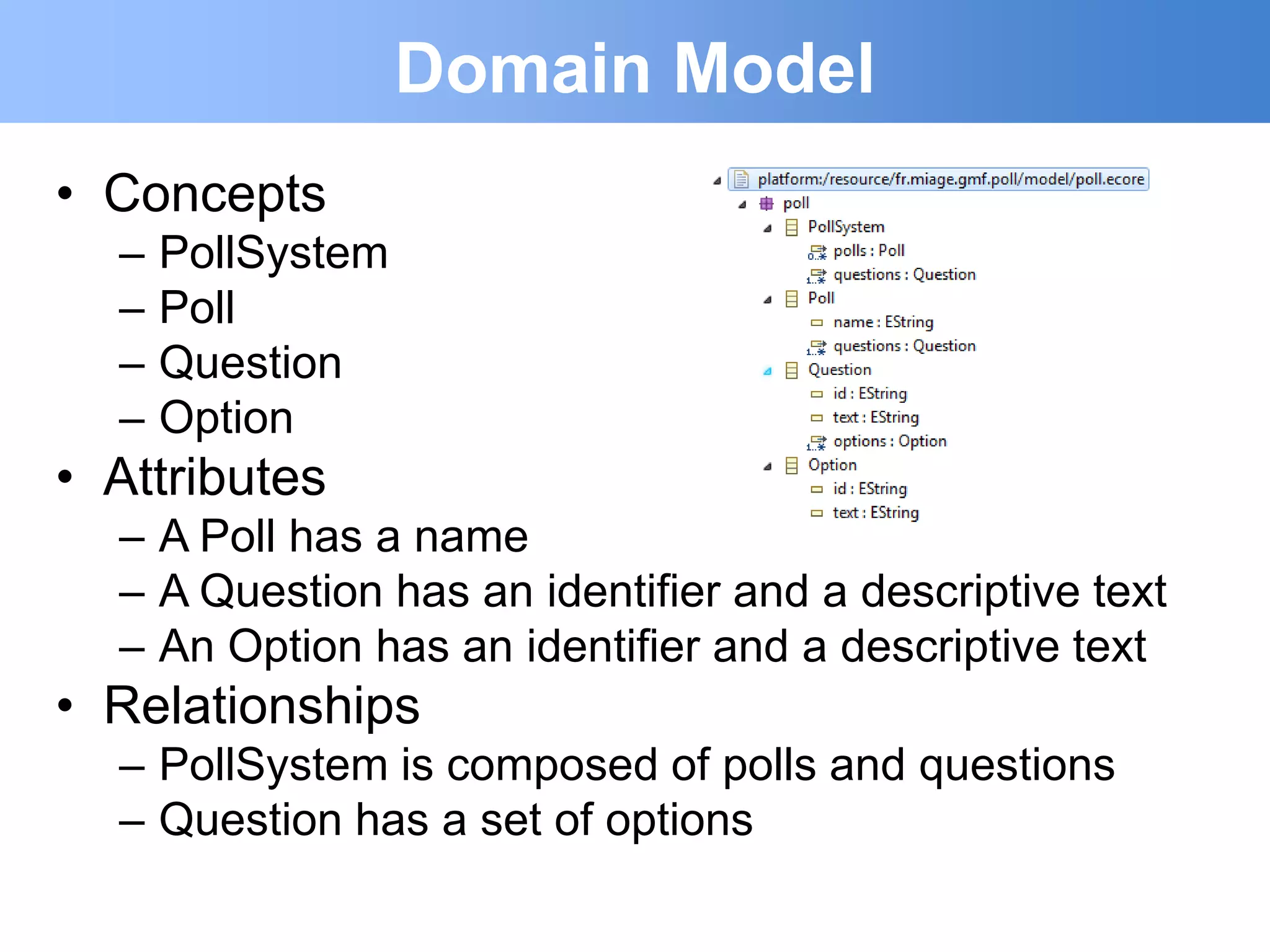 Domain Model
• Concepts
  –   PollSystem
  –   Poll
  –   Question
  –   Option
• Attributes
  – A Poll has a name
  – A Question has an identifier and a descriptive text
  – An Option has an identifier and a descriptive text
• Relationships
  – PollSystem is composed of polls and questions
  – Question has a set of options
 