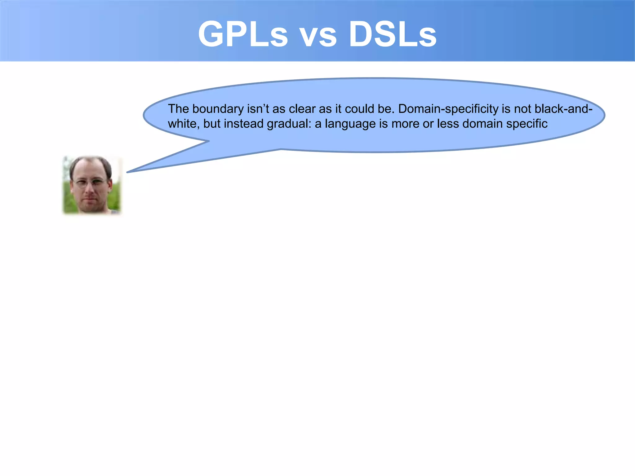 GPLs vs DSLs
The boundary isn‟t as clear as it could be. Domain-specificity is not black-and-
white, but instead gradual: a language is more or less domain specific
 