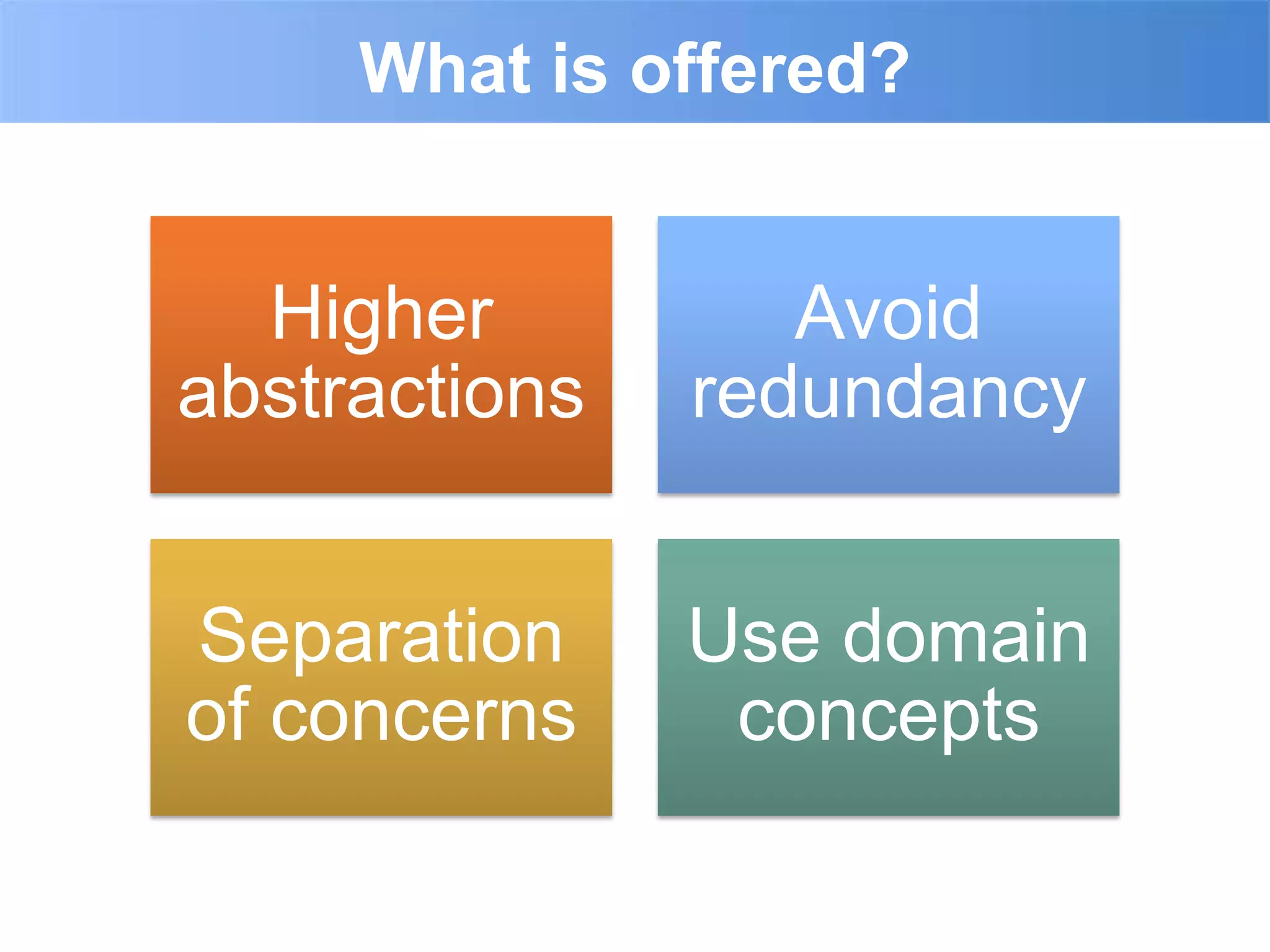 What is offered?


  Higher          Avoid
abstractions   redundancy


Separation     Use domain
of concerns     concepts
 