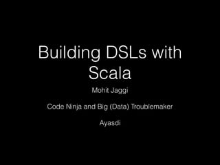 Building DSLs with
Scala
Mohit Jaggi
Code Ninja and Big (Data) Troublemaker
Ayasdi
 