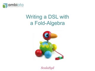 Writing a DSL with 
a Fold-Algebra 
ScalaSyd 
 