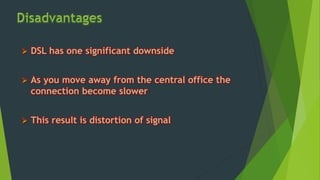  DSL has one significant downside
 As you move away from the central office the
connection become slower
 This result is distortion of signal
 