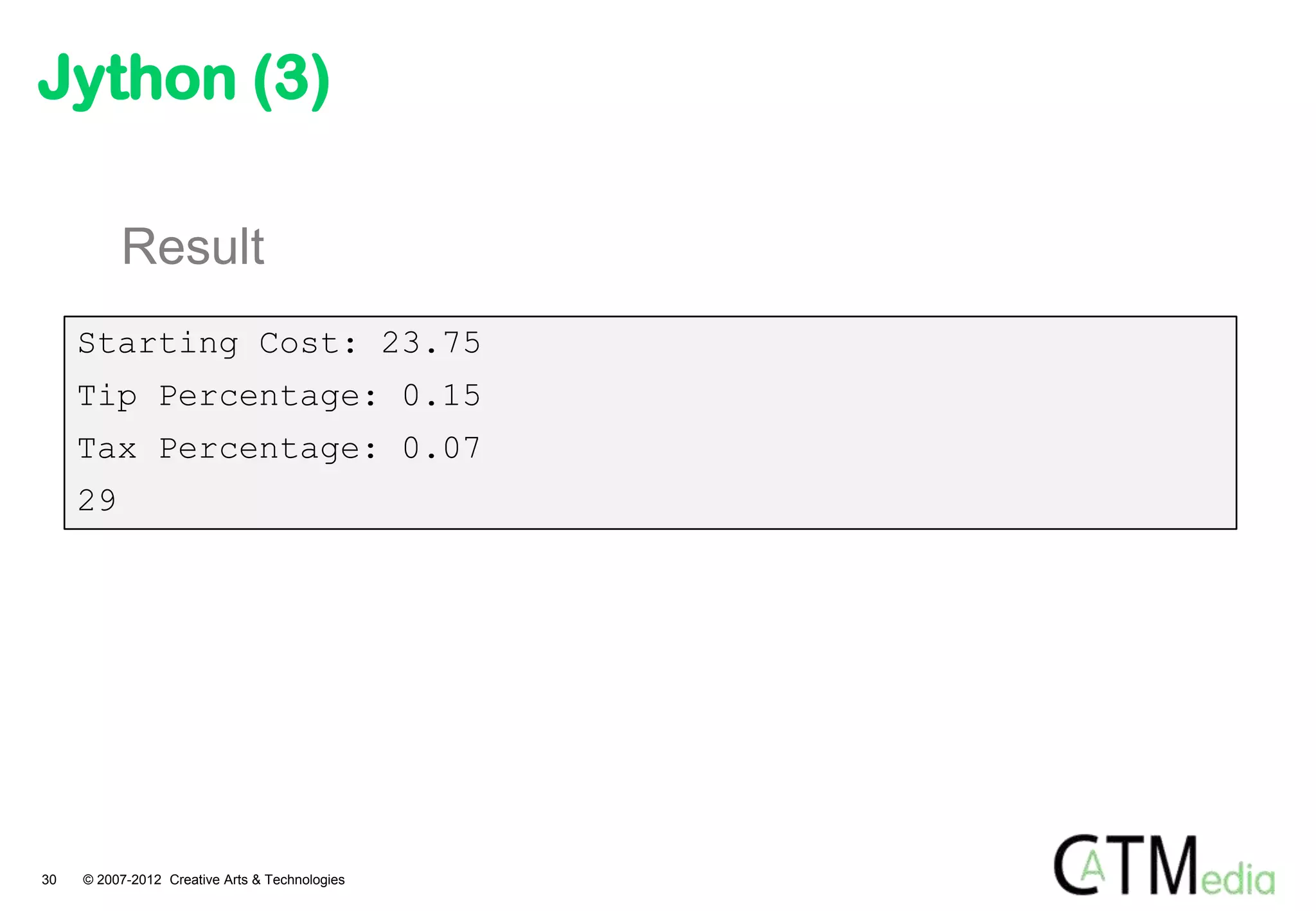 Jython (3)

          Result
     Starting Cost: 23.75
     Tip Percentage: 0.15
     Tax Percentage: 0.07
     29




30   © 2007-2012 Creative Arts & Technologies
 