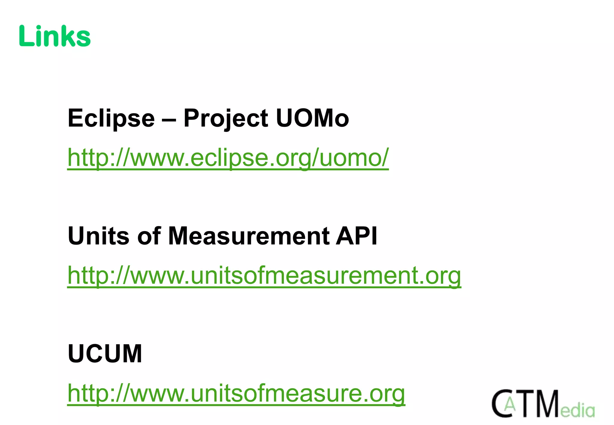 Links

   Eclipse – Project UOMo
   http://www.eclipse.org/uomo/


   Units of Measurement API
   http://www.unitsofmeasurement.org


   UCUM
   http://www.unitsofmeasure.org
 
