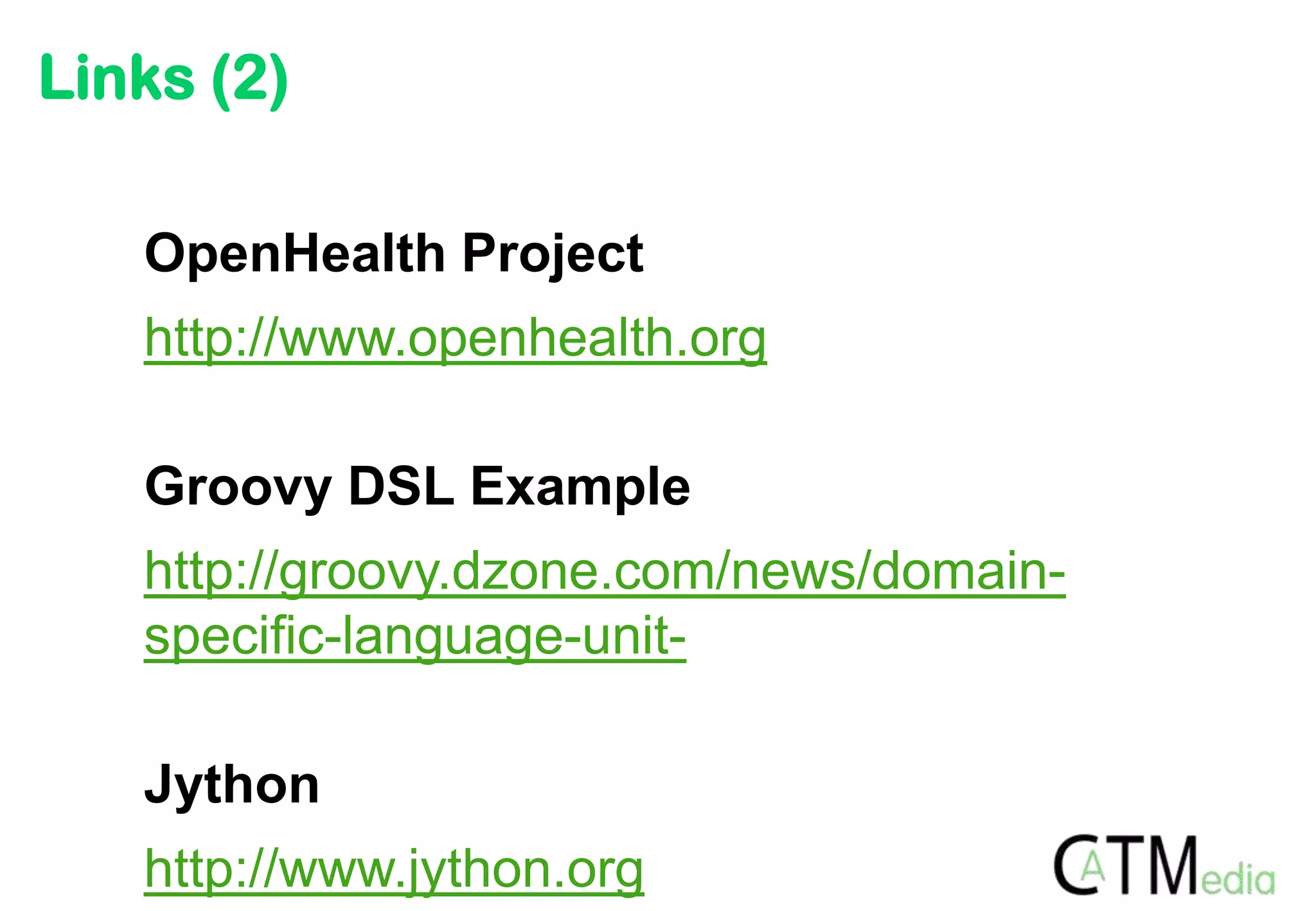 Links (2)

   OpenHealth Project
   http://www.openhealth.org

   Groovy DSL Example
   http://groovy.dzone.com/news/domain-
   specific-language-unit-

   Jython
   http://www.jython.org
 
