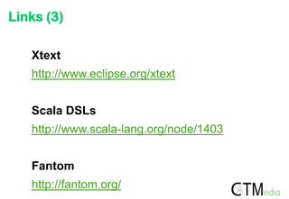 Links (3)

   Xtext
   http://www.eclipse.org/xtext


   Scala DSLs
   http://www.scala-lang.org/node/1403


   Fantom
   http://fantom.org/
 