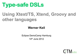 Type-safe DSLs
Using Xtext/TS, Xtend, Groovy and
other languages
             Werner Keil

        Eclipse DemoCamp Hamburg
             14th June 2012
 