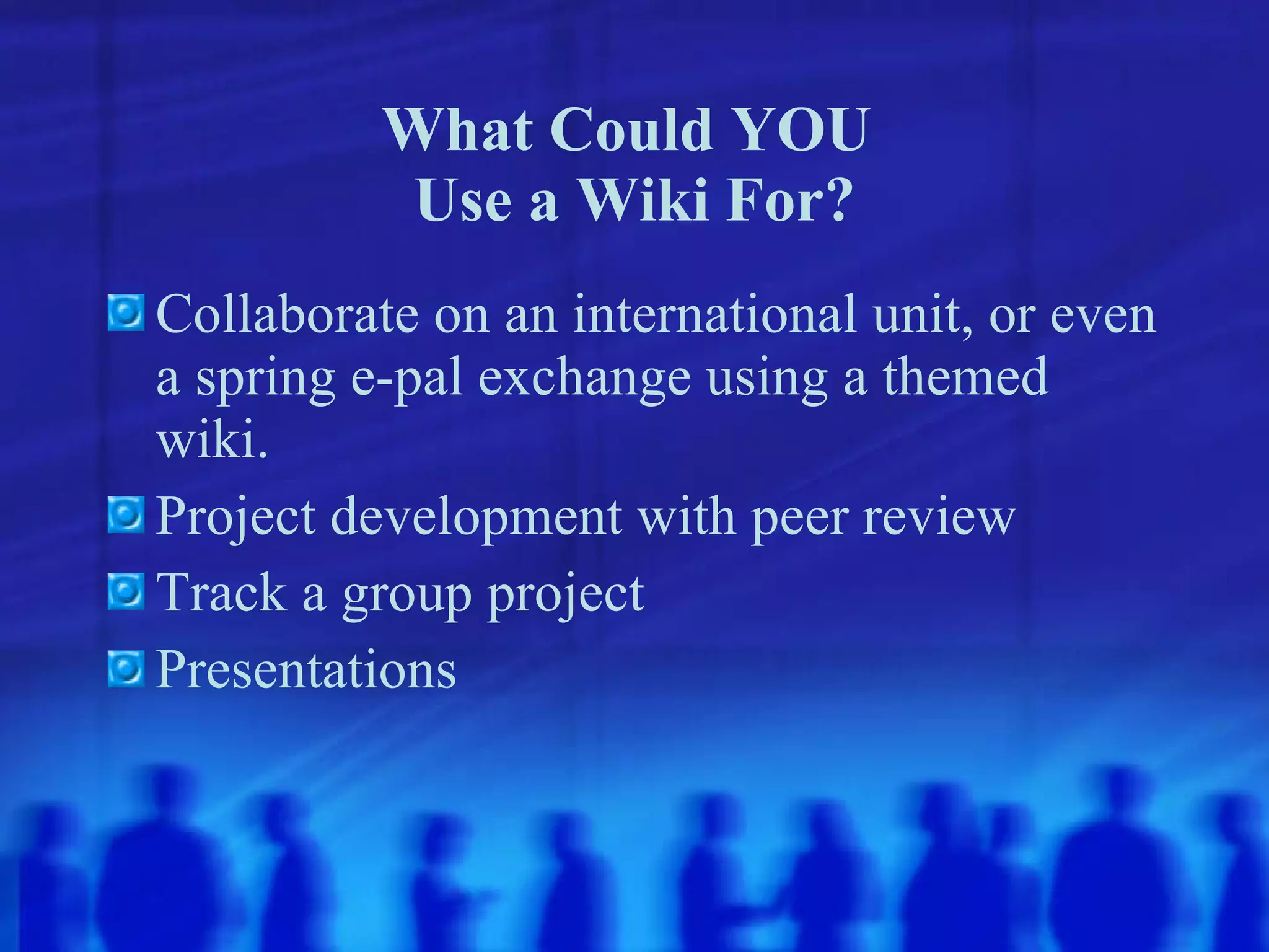 What Could YOU  Use a Wiki For? Collaborate on an international unit, or even a spring e-pal exchange using a themed wiki. Project development with peer review Track a group project Presentations   
