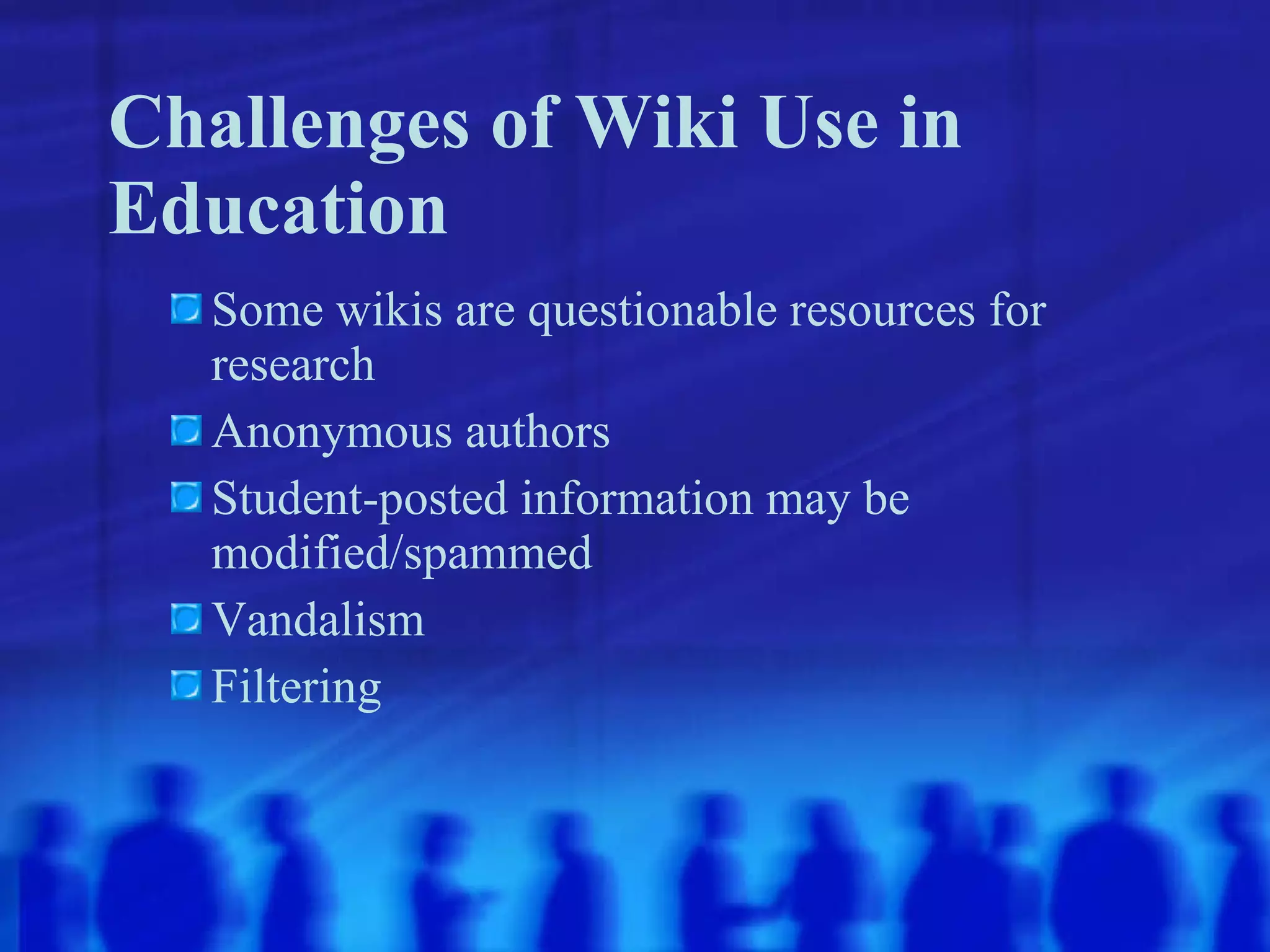 Challenges of Wiki Use in Education Some wikis are questionable resources for research Anonymous authors Student-posted information may be modified/spammed Vandalism Filtering 