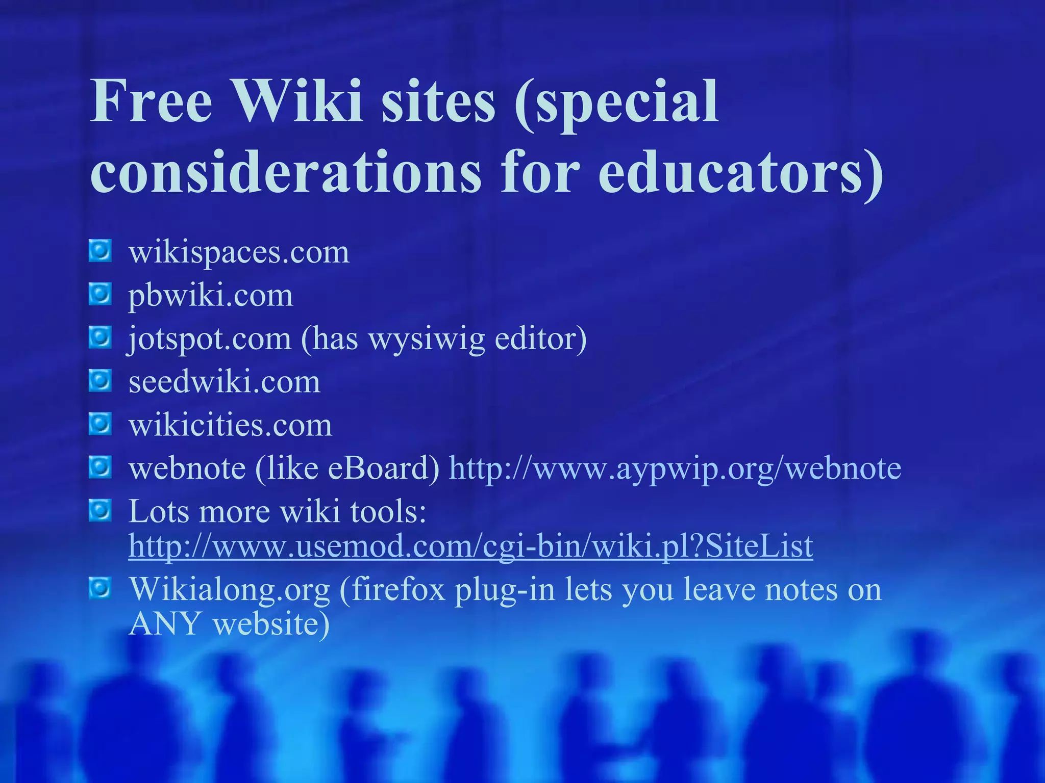 Free Wiki sites (special considerations for educators) wikispaces.com pbwiki.com jotspot.com (has wysiwig editor) seedwiki.com wikicities.com webnote (like eBoard)  http://www.aypwip.org/webnote Lots more wiki tools:  http://www.usemod.com/cgi-bin/wiki.pl?SiteList Wikialong.org (firefox plug-in lets you leave notes on ANY website) 