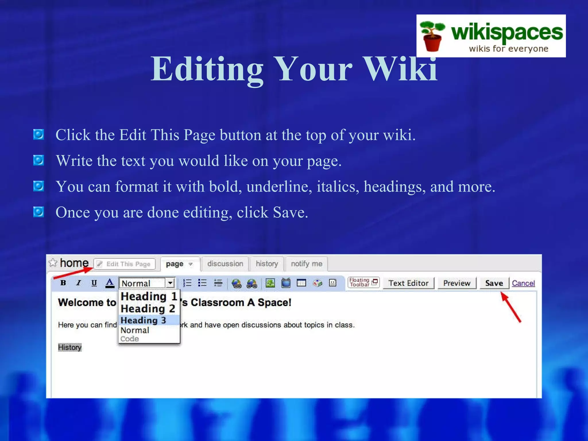 Editing Your Wiki Click the Edit This Page button at the top of your wiki. Write the text you would like on your page. You can format it with bold, underline, italics, headings, and more. Once you are done editing, click Save. 