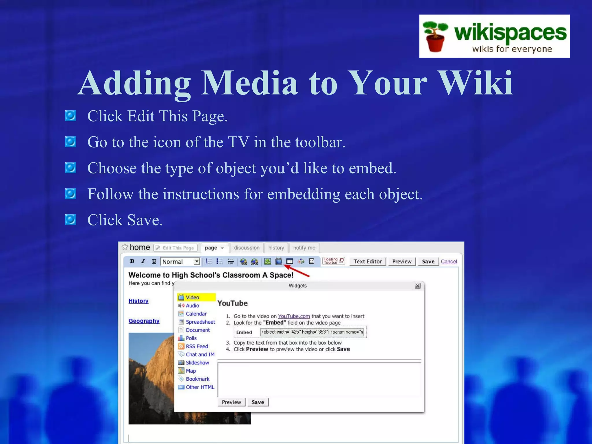 Adding Media to Your Wiki Click Edit This Page. Go to the icon of the TV in the toolbar. Choose the type of object you’d like to embed. Follow the instructions for embedding each object. Click Save. 