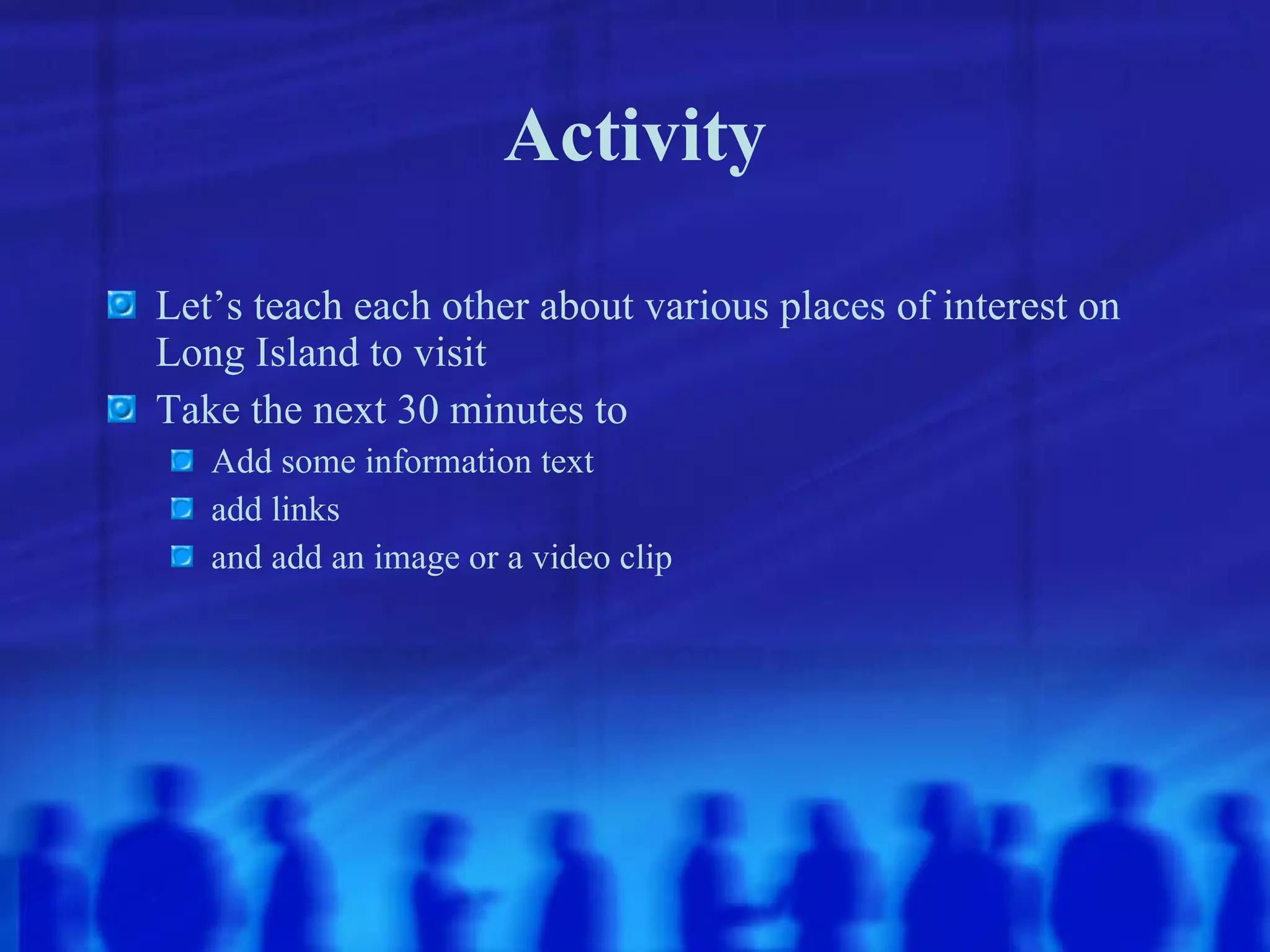 Activity Let’s teach each other about various places of interest on Long Island to visit Take the next 30 minutes to  Add some information text add links and add an image or a video clip 