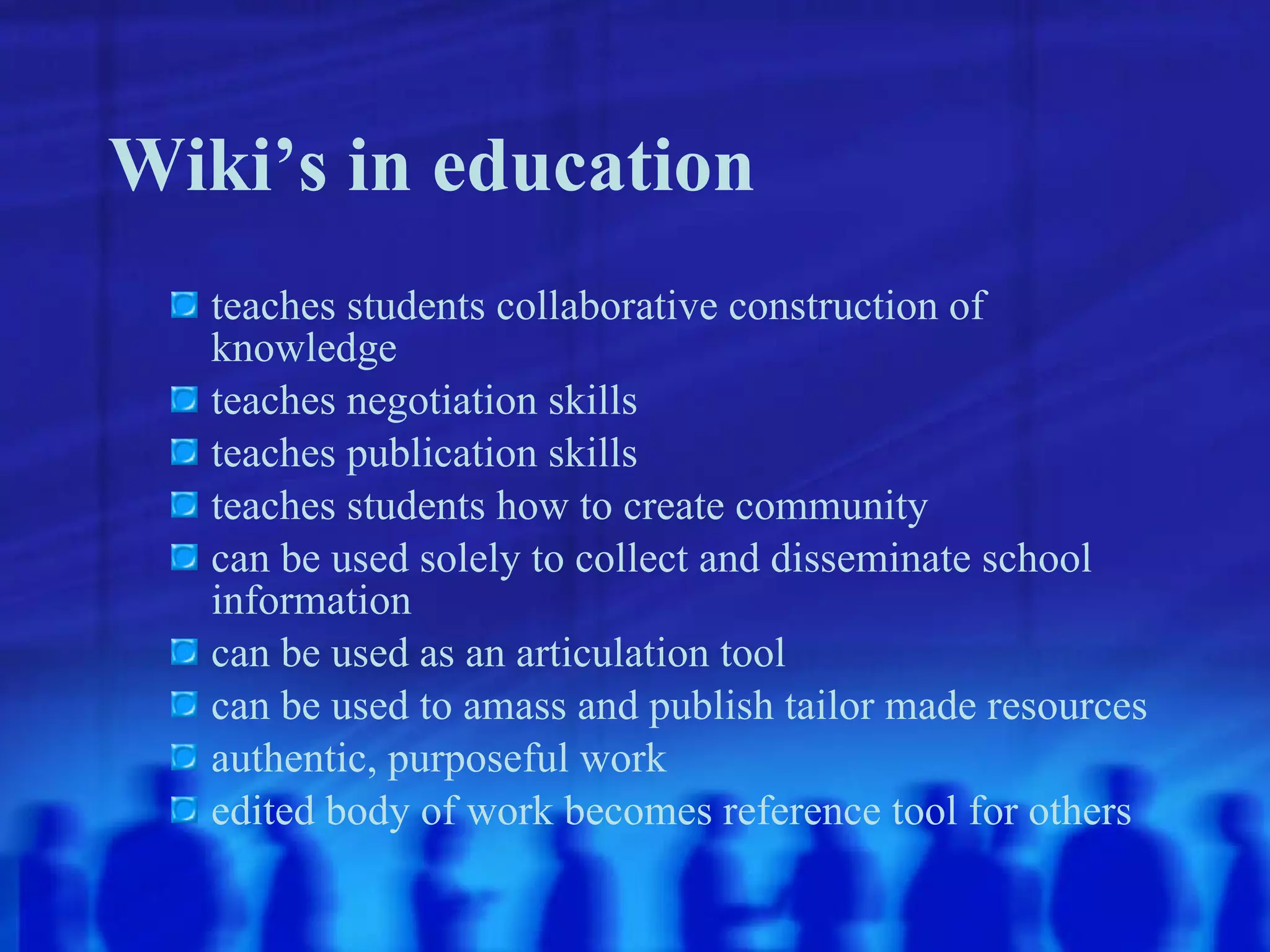 Wiki’s in education teaches students collaborative construction of knowledge teaches negotiation skills teaches publication skills teaches students how to create community can be used solely to collect and disseminate school information can be used as an articulation tool can be used to amass and publish tailor made resources authentic, purposeful work edited body of work becomes reference tool for others 