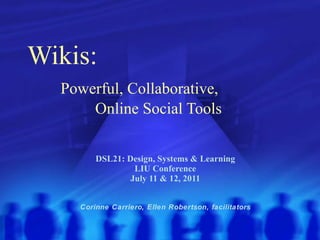 Wikis:    Powerful, Collaborative,    Online Social Tools DSL21: Design, Systems & Learning LIU Conference July 11 & 12, 2011 Corinne Carriero, Ellen Robertson, facilitators 