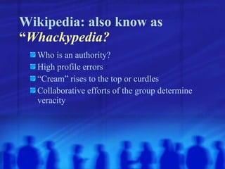 Wikipedia: also know as  “ Whackypedia? Who is an authority? High profile errors “ Cream” rises to the top or curdles Collaborative efforts of the group determine veracity 