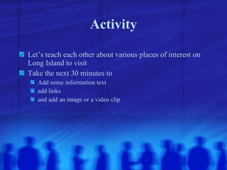 Activity Let’s teach each other about various places of interest on Long Island to visit Take the next 30 minutes to  Add some information text add links and add an image or a video clip 