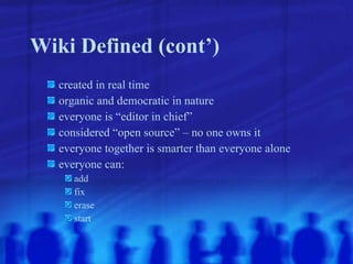 Wiki Defined (cont’) created in real time organic and democratic in nature everyone is “editor in chief” considered “open source” – no one owns it everyone together is smarter than everyone alone everyone can: add fix erase start 