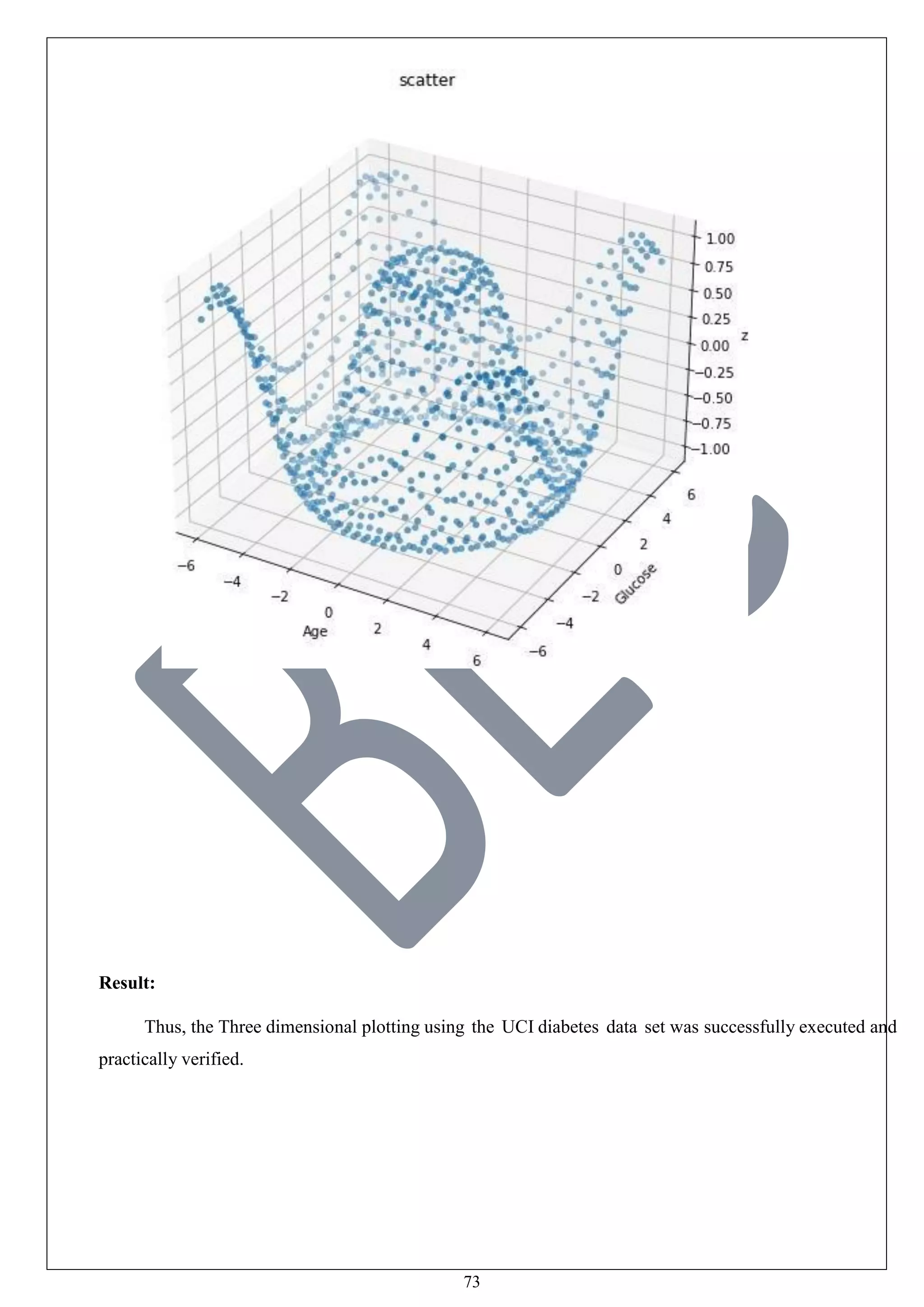 73
Result:
Thus, the Three dimensional plotting using the UCI diabetes data set was successfully executed and
practically verified.
 