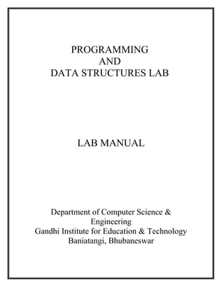 PROGRAMMING
AND
DATA STRUCTURES LAB
LAB MANUAL
Department of Computer Science &
Engineering
Gandhi Institute for Education & Technology
Baniatangi, Bhubaneswar
 